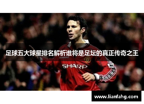 足球五大球星排名解析谁将是足坛的真正传奇之王