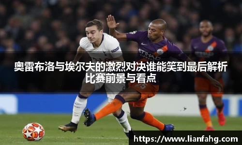 bwin必赢奥雷布洛与埃尔夫的激烈对决谁能笑到最后解析比赛前景与看点