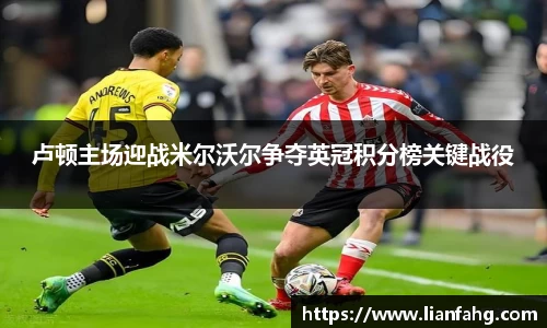 bwin必赢卢顿主场迎战米尔沃尔争夺英冠积分榜关键战役