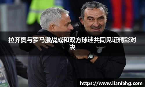 bwin必赢拉齐奥与罗马激战成和双方球迷共同见证精彩对决