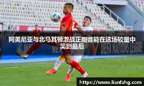 bwin必赢阿美尼亚与北马其顿激战正酣谁能在这场较量中笑到最后